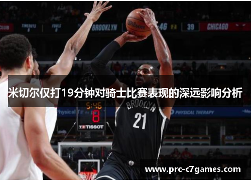 米切尔仅打19分钟对骑士比赛表现的深远影响分析 米切尔仅打19分钟对骑士比赛表现的深远影响分析