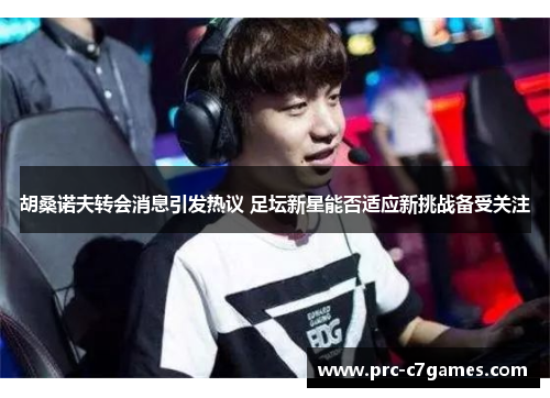 胡桑诺夫转会消息引发热议 足坛新星能否适应新挑战备受关注