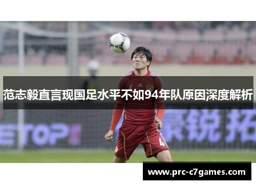 范志毅直言现国足水平不如94年队原因深度解析