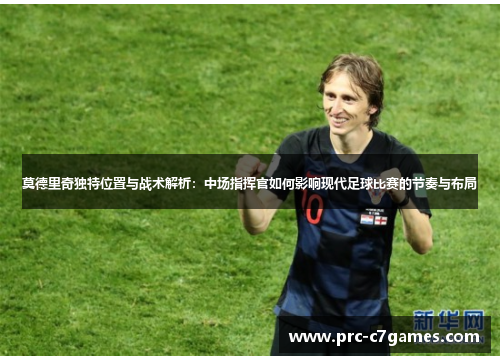 莫德里奇独特位置与战术解析：中场指挥官如何影响现代足球比赛的节奏与布局