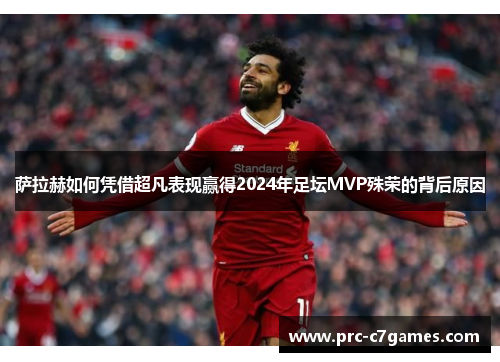 萨拉赫如何凭借超凡表现赢得2024年足坛MVP殊荣的背后原因