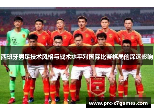 西班牙男足技术风格与战术水平对国际比赛格局的深远影响
