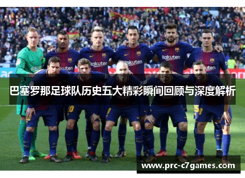 巴塞罗那足球队历史五大精彩瞬间回顾与深度解析