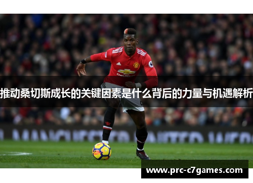 推动桑切斯成长的关键因素是什么背后的力量与机遇解析