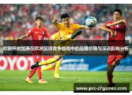 欧联杯附加赛在欧洲足球竞争格局中的战略价值与深远影响分析