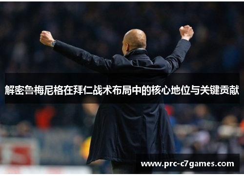 解密鲁梅尼格在拜仁战术布局中的核心地位与关键贡献