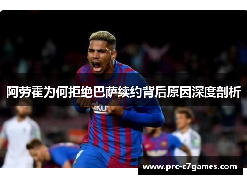 阿劳霍为何拒绝巴萨续约背后原因深度剖析