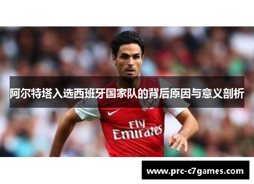 阿尔特塔入选西班牙国家队的背后原因与意义剖析