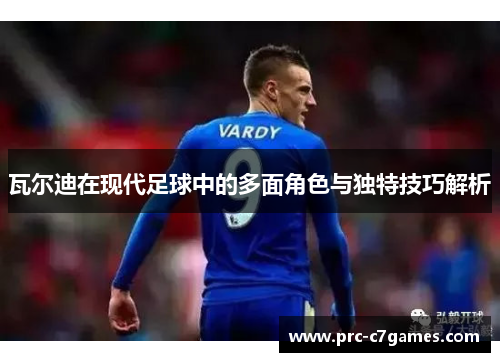 瓦尔迪在现代足球中的多面角色与独特技巧解析