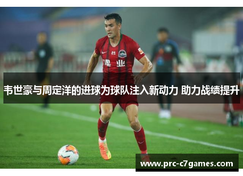 韦世豪与周定洋的进球为球队注入新动力 助力战绩提升