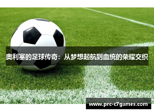 奥利塞的足球传奇：从梦想起航到血统的荣耀交织