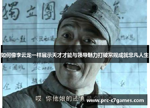 如何像李云龙一样展示天才才能与领导魅力打破常规成就非凡人生 如何像李云龙一样展示天才才能与领导魅力打破常规成就非凡人生