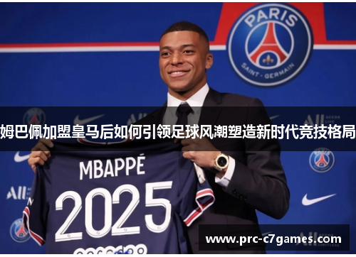 姆巴佩加盟皇马后如何引领足球风潮塑造新时代竞技格局 姆巴佩加盟皇马后如何引领足球风潮塑造新时代竞技格局