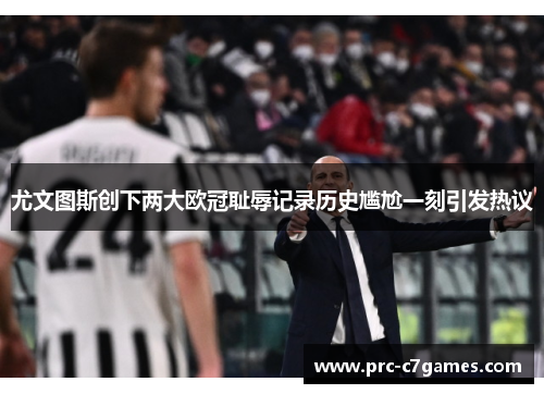 尤文图斯创下两大欧冠耻辱记录历史尴尬一刻引发热议 尤文图斯创下两大欧冠耻辱记录历史尴尬一刻引发热议