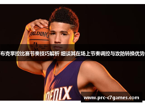 布克掌控比赛节奏技巧解析 细谈其在场上节奏调控与攻防转换优势