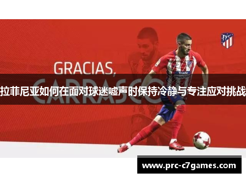 拉菲尼亚如何在面对球迷嘘声时保持冷静与专注应对挑战 拉菲尼亚如何在面对球迷嘘声时保持冷静与专注应对挑战