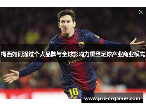 梅西如何通过个人品牌与全球影响力重塑足球产业商业模式