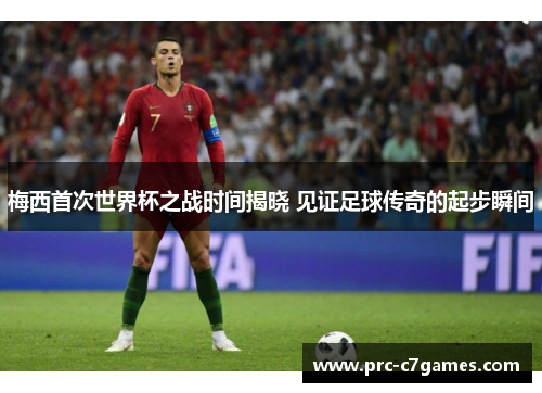 梅西首次世界杯之战时间揭晓 见证足球传奇的起步瞬间