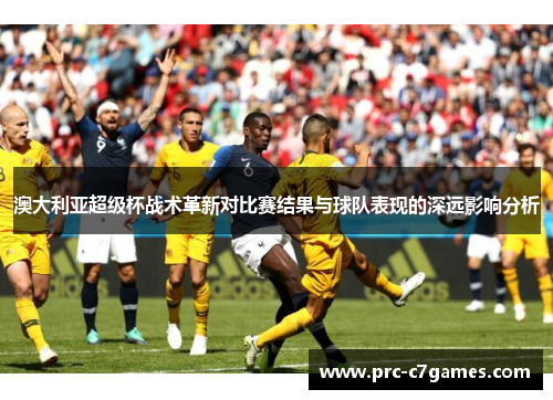 澳大利亚超级杯战术革新对比赛结果与球队表现的深远影响分析 澳大利亚超级杯战术革新对比赛结果与球队表现的深远影响分析
