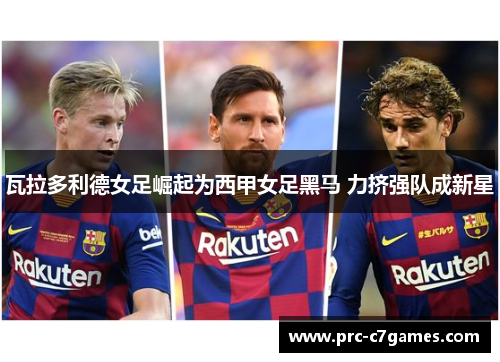 瓦拉多利德女足崛起为西甲女足黑马 力挤强队成新星 瓦拉多利德女足崛起为西甲女足黑马 力挤强队成新星