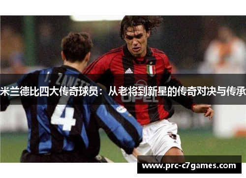 米兰德比四大传奇球员:从老将到新星的传奇对决与传承 米兰德比四大传奇球员:从老将到新星的传奇对决与传承