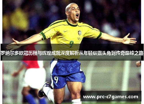罗纳尔多欧冠历程与辉煌成就深度解析从年轻崭露头角到传奇巅峰之路