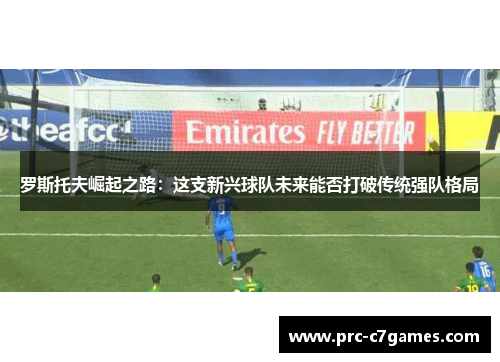 罗斯托夫崛起之路:这支新兴球队未来能否打破传统强队格局 罗斯托夫崛起之路:这支新兴球队未来能否打破传统强队格局