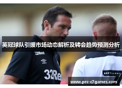 英冠球队引援市场动态解析及转会趋势预测分析 英冠球队引援市场动态解析及转会趋势预测分析