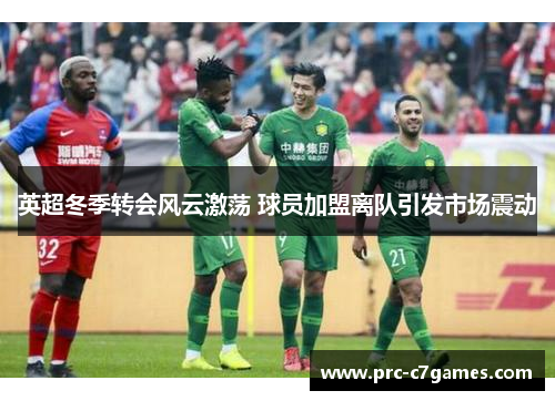 英超冬季转会风云激荡 球员加盟离队引发市场震动 英超冬季转会风云激荡 球员加盟离队引发市场震动