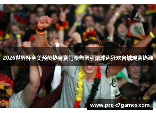 2026世界杯全美预热热身赛门票售罄引爆球迷狂欢各城观赛热潮