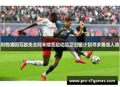 利物浦因范戴克合同未续签启动后卫引援计划寻求备选人选