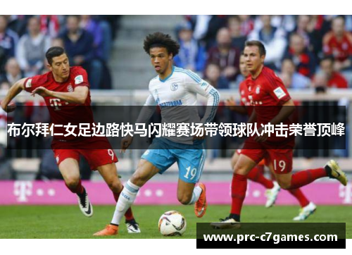 布尔拜仁女足边路快马闪耀赛场带领球队冲击荣誉顶峰