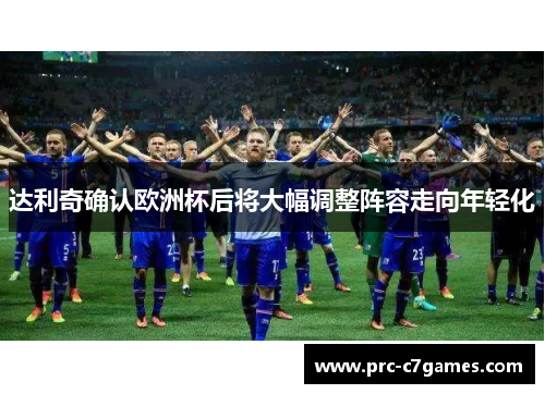 达利奇确认欧洲杯后将大幅调整阵容走向年轻化