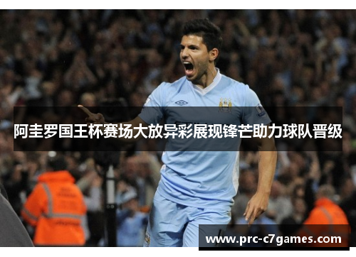 阿圭罗国王杯赛场大放异彩展现锋芒助力球队晋级