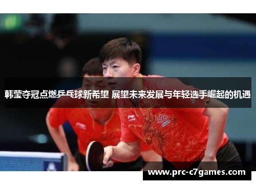 韩莹夺冠点燃乒乓球新希望 展望未来发展与年轻选手崛起的机遇