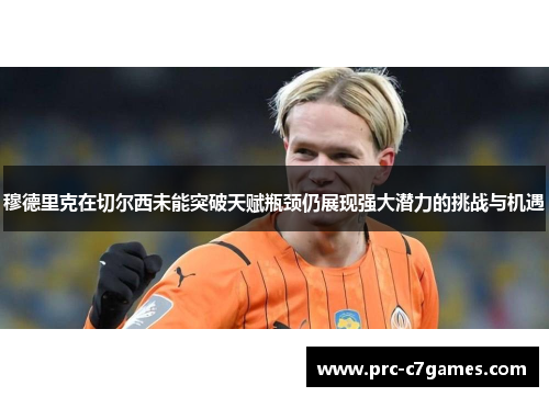 穆德里克在切尔西未能突破天赋瓶颈仍展现强大潜力的挑战与机遇