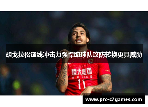 胡戈拉松锋线冲击力强悍助球队攻防转换更具威胁 胡戈拉松锋线冲击力强悍助球队攻防转换更具威胁